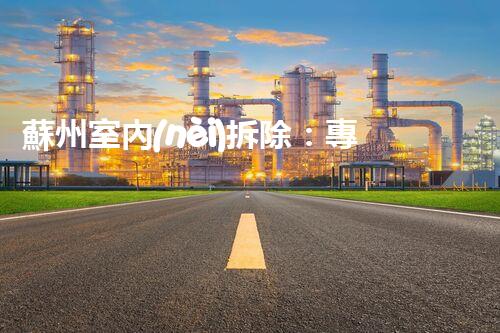 蘇州室內(nèi)拆除：專業(yè)高效，安全環(huán)保一站式服務(wù)